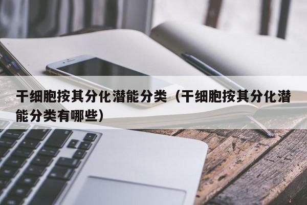 干细胞按其分化潜能分类（干细胞按其分化潜能分类有哪些）