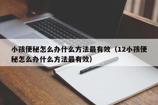 小孩便秘怎么办什么方法最有效（12小孩便秘怎么办什么方法最有效）