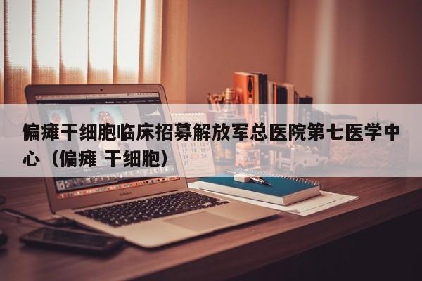 偏瘫干细胞临床招募解放军总医院第七医学中心（偏瘫 干细胞）