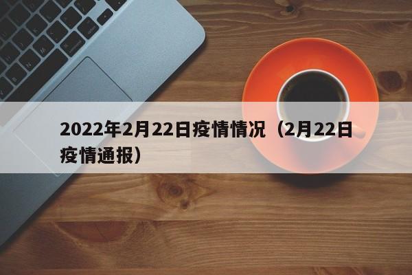 2022年2月22日疫情情况（2月22日疫情通报）