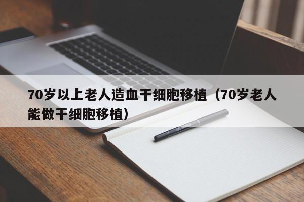 70岁以上老人造血干细胞移植（70岁老人能做干细胞移植）