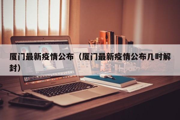 厦门最新疫情公布（厦门最新疫情公布几时解封）