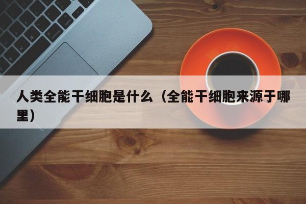 人类全能干细胞是什么（全能干细胞来源于哪里）