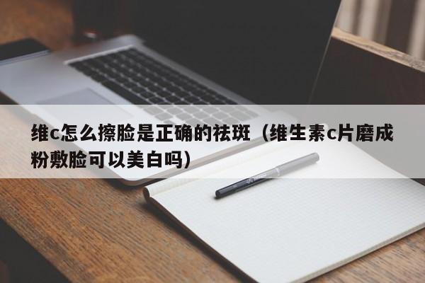 维c怎么擦脸是正确的祛斑（维生素c片磨成粉敷脸可以美白吗）