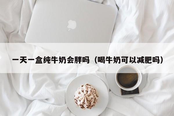 一天一盒纯牛奶会胖吗（喝牛奶可以减肥吗）