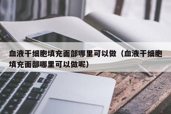 血液干细胞填充面部哪里可以做（血液干细胞填充面部哪里可以做呢）