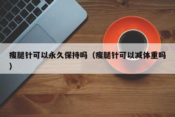 瘦腿针可以永久保持吗（瘦腿针可以减体重吗）