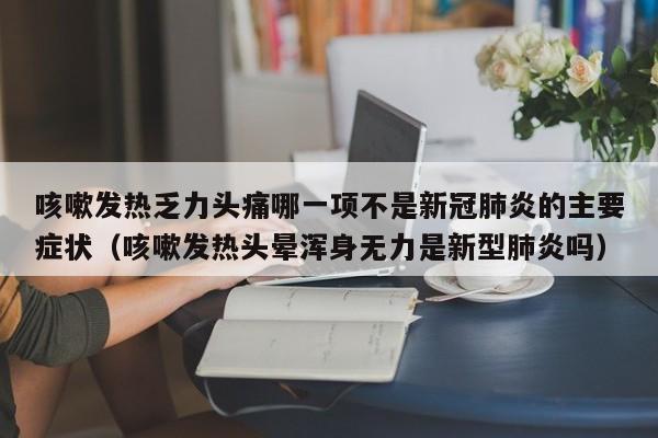 咳嗽发热乏力头痛哪一项不是新冠肺炎的主要症状（咳嗽发热头晕浑身无力是新型肺炎吗）