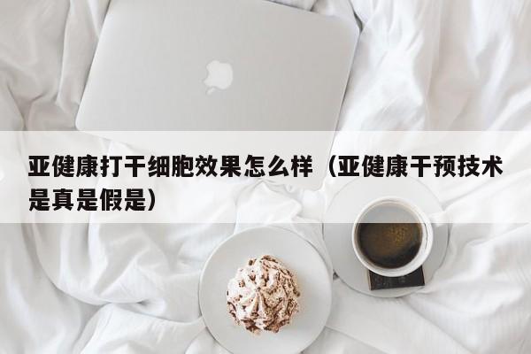 亚健康打干细胞效果怎么样（亚健康干预技术是真是假是）