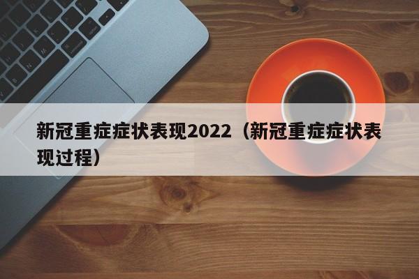 新冠重症症状表现2022（新冠重症症状表现过程）