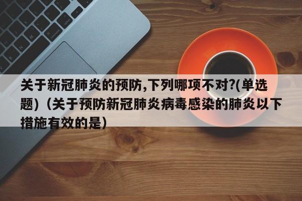 关于新冠肺炎的预防,下列哪项不对?(单选题)（关于预防新冠肺炎病毒感染的肺炎以下措施有效的是）