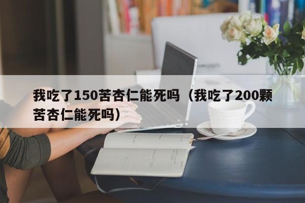 我吃了150苦杏仁能死吗（我吃了200颗苦杏仁能死吗）