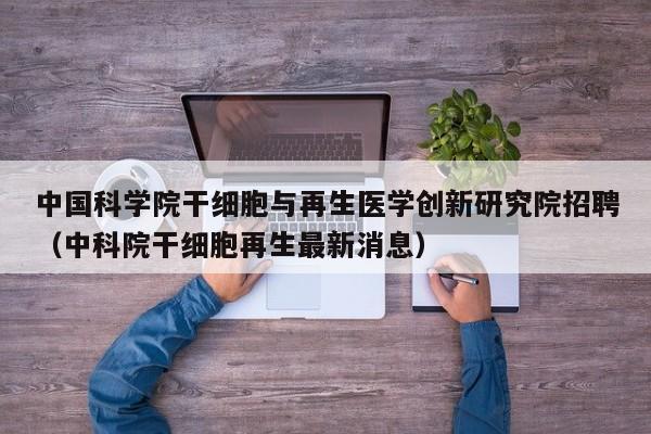 中国科学院干细胞与再生医学创新研究院招聘（中科院干细胞再生最新消息）