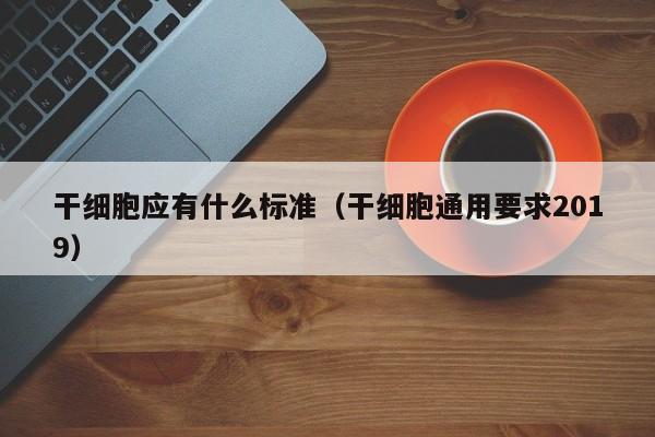 干细胞应有什么标准（干细胞通用要求2019）