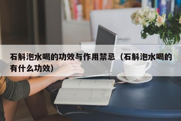 石斛泡水喝的功效与作用禁忌（石斛泡水喝的有什么功效）