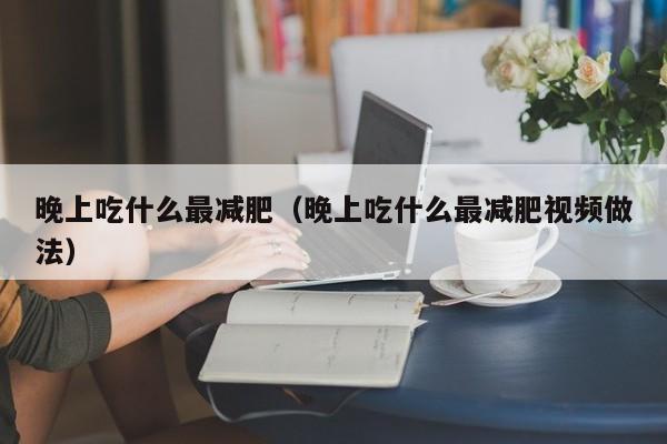 晚上吃什么最减肥（晚上吃什么最减肥视频做法）