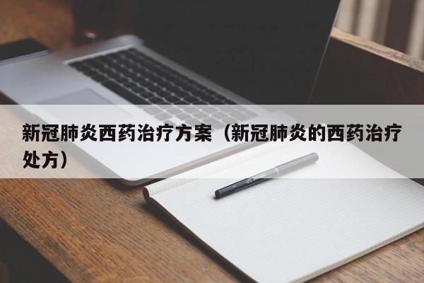 新冠肺炎西药治疗方案（新冠肺炎的西药治疗处方）