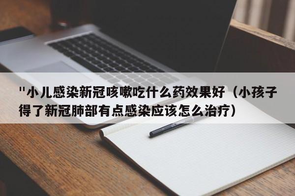 "小儿感染新冠咳嗽吃什么药效果好（小孩子得了新冠肺部有点感染应该怎么治疗）