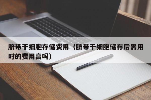 脐带干细胞存储费用（脐带干细胞储存后需用时的费用高吗）