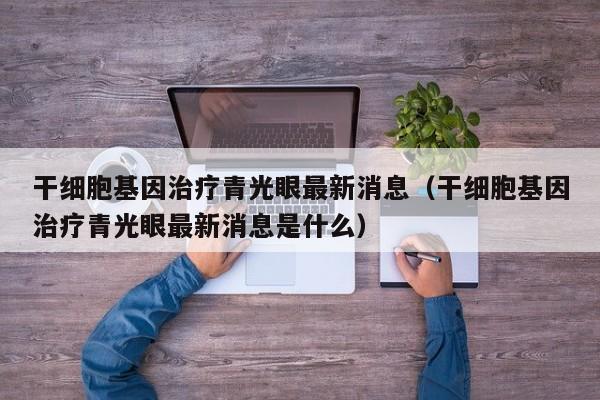 干细胞基因治疗青光眼最新消息（干细胞基因治疗青光眼最新消息是什么）