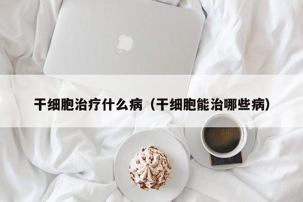 干细胞治疗什么病（干细胞能治哪些病）