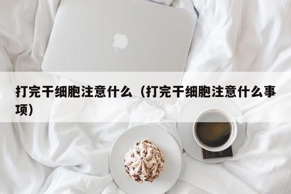 打完干细胞注意什么（打完干细胞注意什么事项）