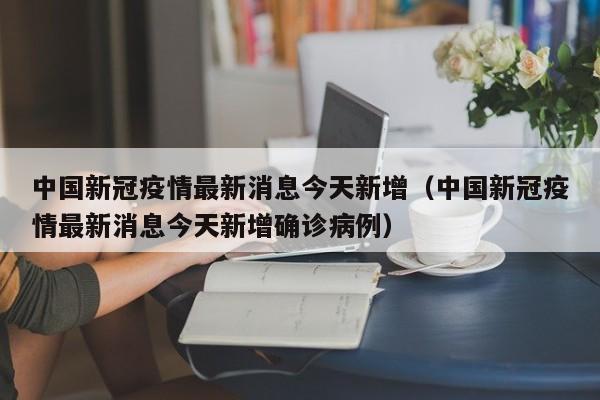 中国新冠疫情最新消息今天新增（中国新冠疫情最新消息今天新增确诊病例）