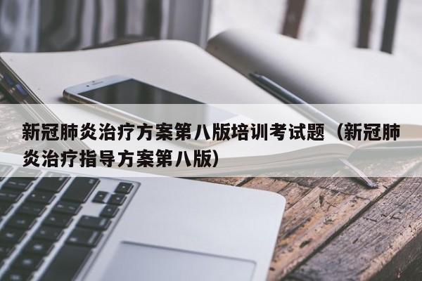 新冠肺炎治疗方案第八版培训考试题（新冠肺炎治疗指导方案第八版）