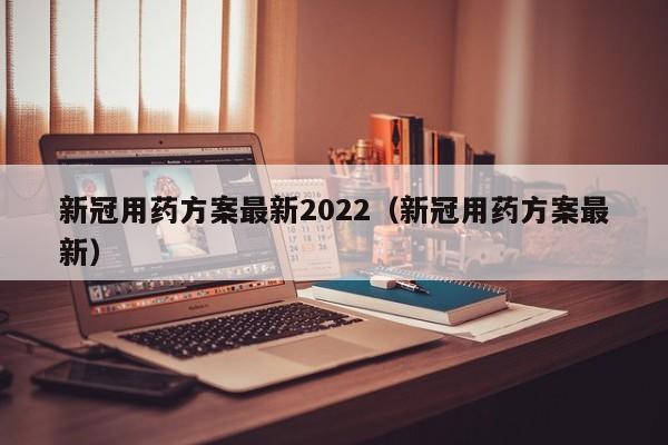 新冠用药方案最新2022（新冠用药方案最新）