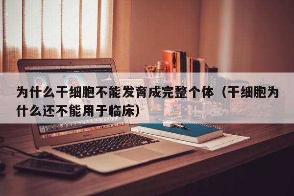 为什么干细胞不能发育成完整个体（干细胞为什么还不能用于临床）