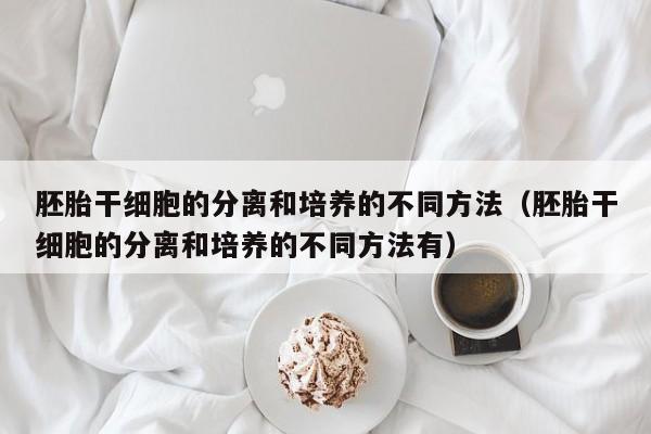 胚胎干细胞的分离和培养的不同方法（胚胎干细胞的分离和培养的不同方法有）