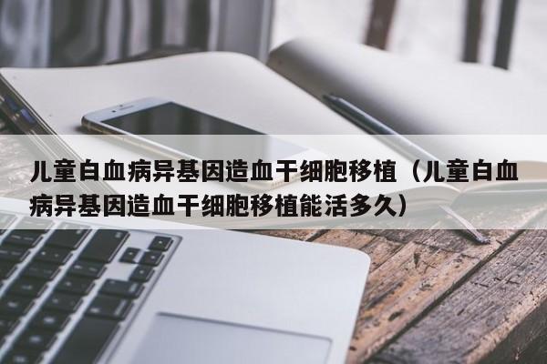 儿童白血病异基因造血干细胞移植（儿童白血病异基因造血干细胞移植能活多久）