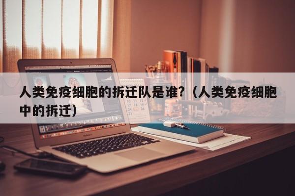 人类免疫细胞的拆迁队是谁?（人类免疫细胞中的拆迁）