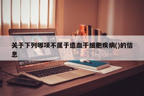 关于下列哪项不属于造血干细胞疾病()的信息