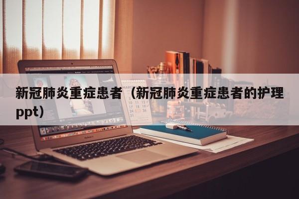 新冠肺炎重症患者（新冠肺炎重症患者的护理ppt）