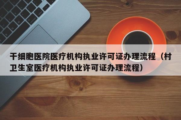 干细胞医院医疗机构执业许可证办理流程（村卫生室医疗机构执业许可证办理流程）