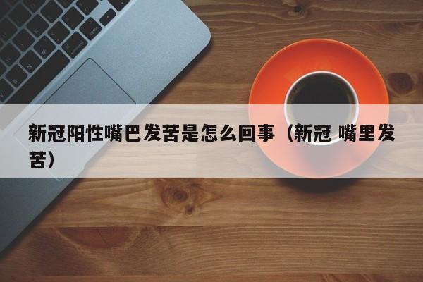 新冠阳性嘴巴发苦是怎么回事（新冠 嘴里发苦）