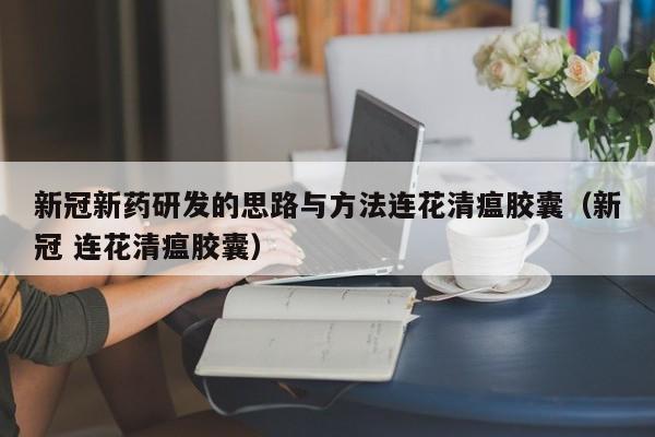 新冠新药研发的思路与方法连花清瘟胶囊（新冠 连花清瘟胶囊）