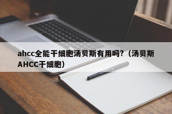 ahcc全能干细胞汤贝斯有用吗?（汤贝斯AHCC干细胞）