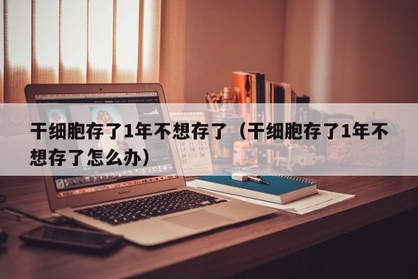 干细胞存了1年不想存了（干细胞存了1年不想存了怎么办）