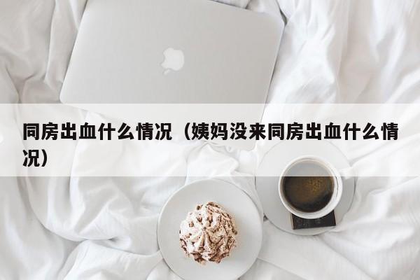 同房出血什么情况（姨妈没来同房出血什么情况）