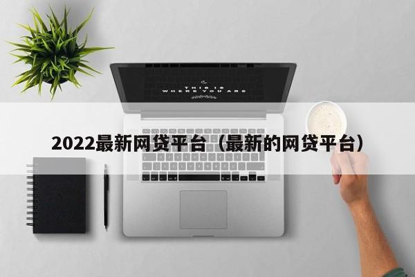 2022最新网贷平台（最新的网贷平台）