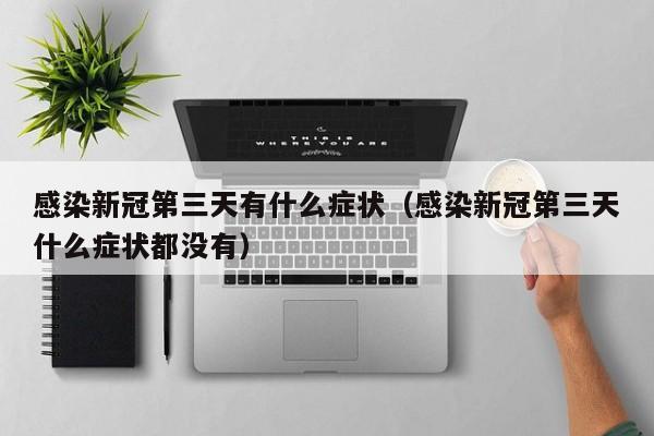 感染新冠第三天有什么症状（感染新冠第三天什么症状都没有）