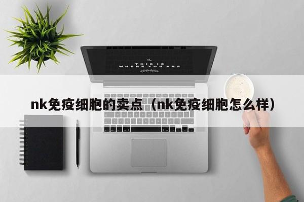 nk免疫细胞的卖点（nk免疫细胞怎么样）