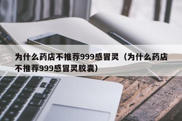 为什么药店不推荐999感冒灵（为什么药店不推荐999感冒灵胶囊）