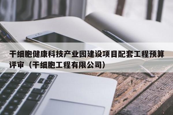 干细胞健康科技产业园建设项目配套工程预算评审（干细胞工程有限公司）