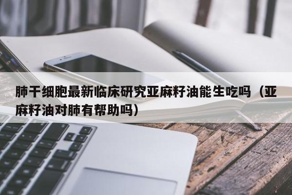 肺干细胞最新临床研究亚麻籽油能生吃吗（亚麻籽油对肺有帮助吗）