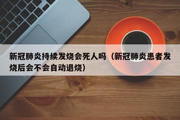 新冠肺炎持续发烧会死人吗（新冠肺炎患者发烧后会不会自动退烧）