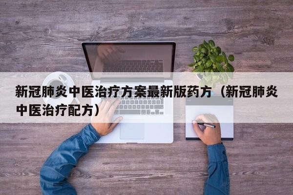 新冠肺炎中医治疗方案最新版药方（新冠肺炎中医治疗配方）