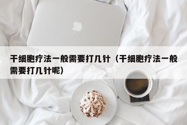 干细胞疗法一般需要打几针（干细胞疗法一般需要打几针呢）